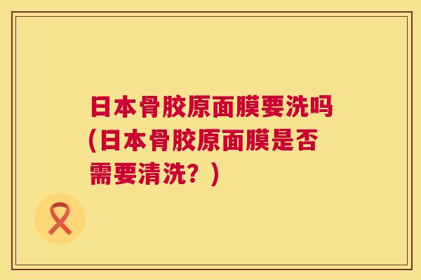 日本骨胶原面膜要洗吗(日本骨胶原面膜是否需要清洗？)