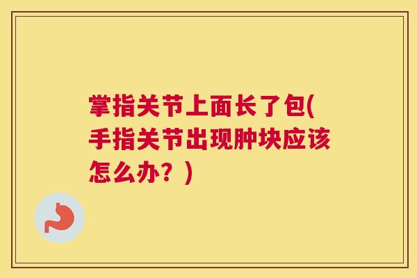 掌指关节上面长了包(手指关节出现肿块应该怎么办?)