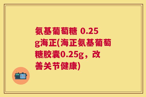氨基葡萄糖 0.25g海正(海正氨基葡萄糖胶囊0.25g,改善关节健康)