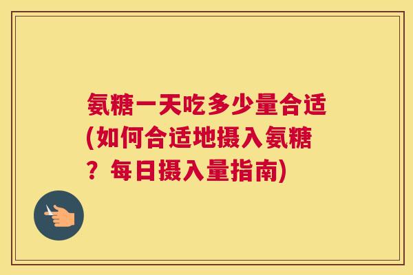 氨糖一天吃多少量合适(如何合适地摄入氨糖?每日摄入量指南)