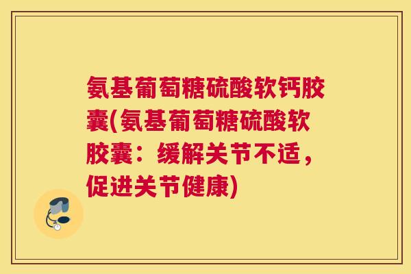 氨基葡萄糖硫酸软钙胶囊(氨基葡萄糖硫酸软胶囊：缓解关节不适，促进关节健康)