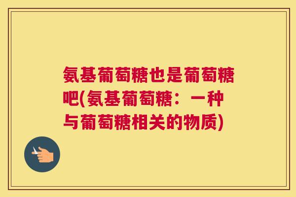 氨基葡萄糖也是葡萄糖吧(氨基葡萄糖：一种与葡萄糖相关的物质)