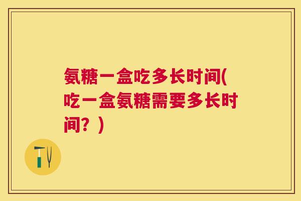 氨糖一盒吃多长时间(吃一盒氨糖需要多长时间？)