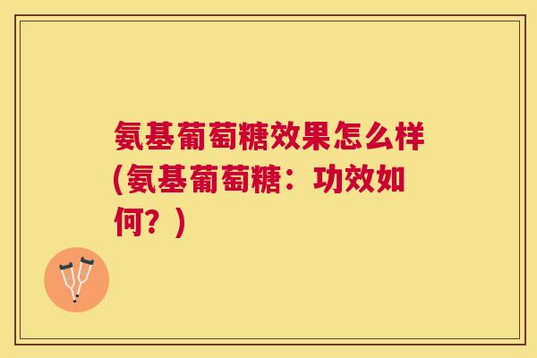 氨基葡萄糖效果怎么样(氨基葡萄糖:功效如何?) 氨基葡萄糖效果怎么样(氨基葡萄糖:功效如何?)