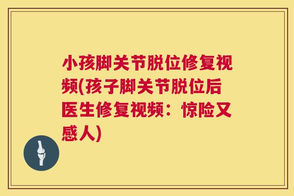 小孩脚关节脱位修复视频(孩子脚关节脱位后医生修复视频:惊险又感人)