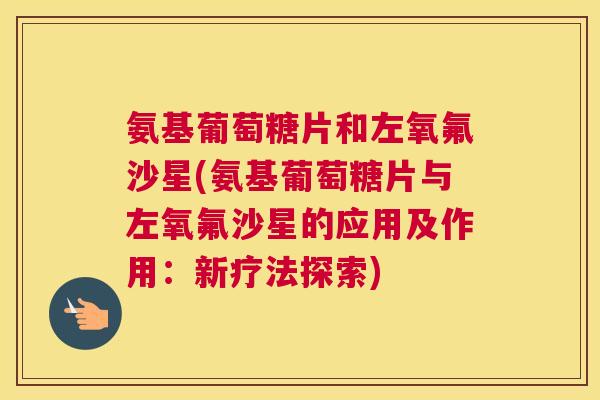 氨基葡萄糖片和左氧氟沙星(氨基葡萄糖片与左氧氟沙星的应用及作用：新疗法探索)
