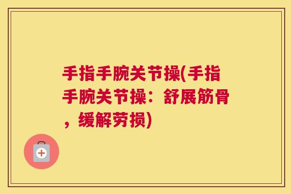 手指手腕关节操(手指手腕关节操:舒展筋骨,缓解劳损) 手指手腕关节操(手指手腕关节操:舒展筋骨,缓解劳损)