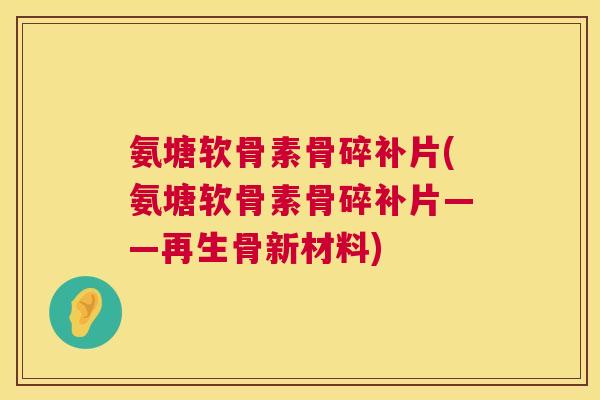 氨塘软骨素骨碎补片(氨塘软骨素骨碎补片——再生骨新材料)