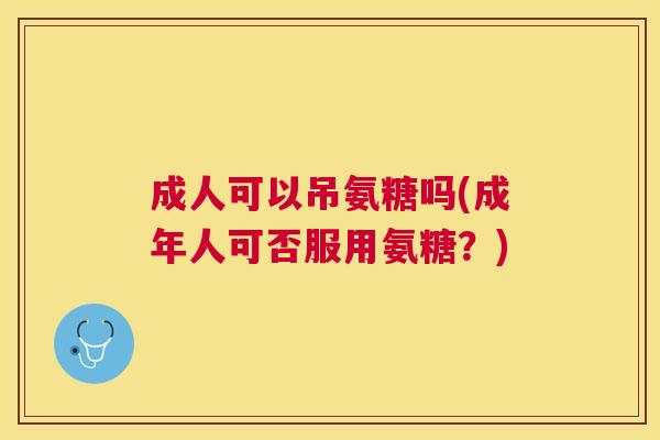 成人可以吊氨糖吗(成年人可否服用氨糖?) 成人可以吊氨糖吗(成年人可否服用氨糖?)