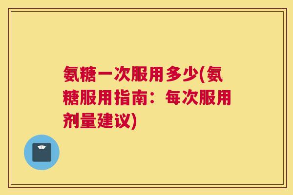 氨糖一次服用多少(氨糖服用指南:每次服用剂量建议)