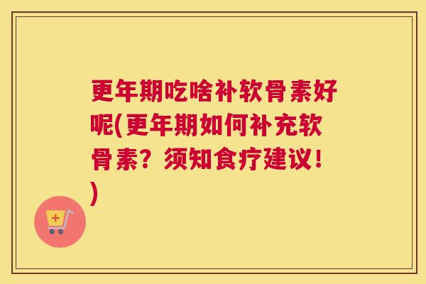 更年期吃啥补软骨素好呢(更年期如何补充软骨素?须知食疗建议!)