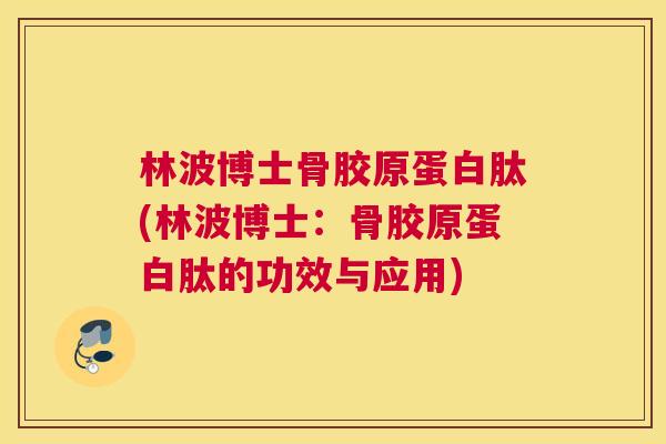 林波博士骨胶原蛋白肽(林波博士:骨胶原蛋白肽的功效与应用)