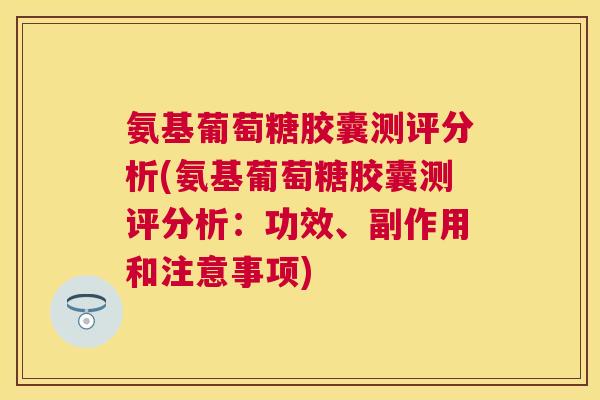 氨基葡萄糖胶囊测评分析(氨基葡萄糖胶囊测评分析:功效、副作用和注意事项)