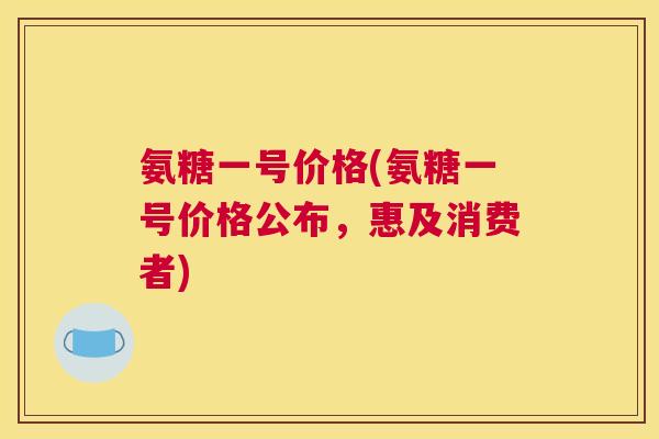 氨糖一号价格(氨糖一号价格公布,惠及消费者)