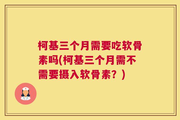 柯基三个月需要吃软骨素吗(柯基三个月需不需要摄入软骨素？)