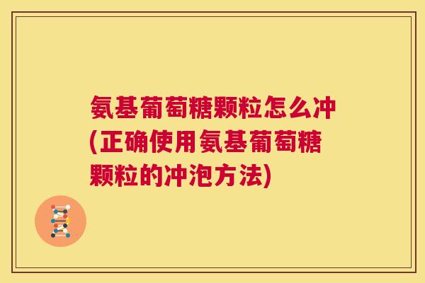 氨基葡萄糖颗粒怎么冲(正确使用氨基葡萄糖颗粒的冲泡方法) 氨基葡萄糖颗粒怎么冲(正确使用氨基葡萄糖颗粒的冲泡方法)