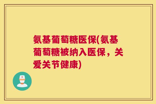 氨基葡萄糖医保(氨基葡萄糖被纳入医保，关爱关节健康)