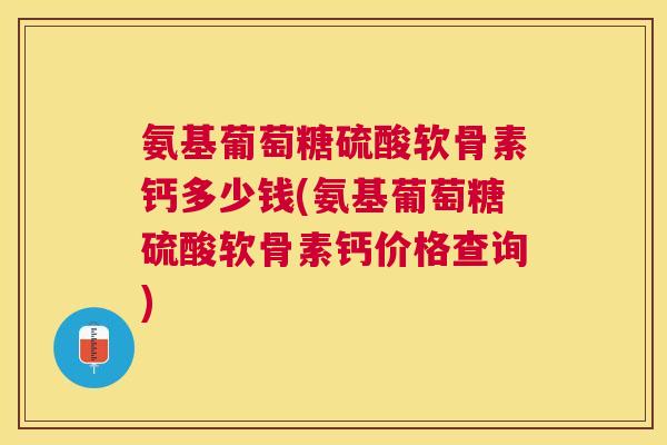 氨基葡萄糖硫酸软骨素钙多少钱(氨基葡萄糖硫酸软骨素钙价格查询)