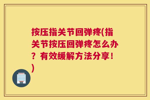 按压指关节回弹疼(指关节按压回弹疼怎么办?有效缓解方法分享!)
