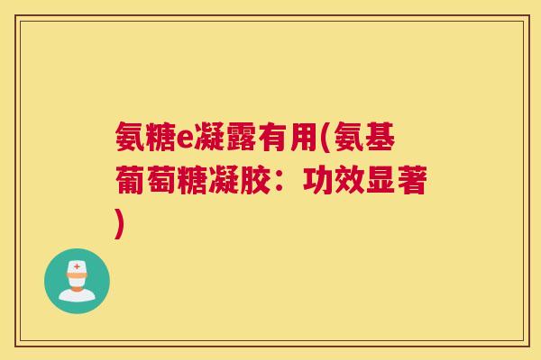 氨糖e凝露有用(氨基葡萄糖凝胶：功效显著)