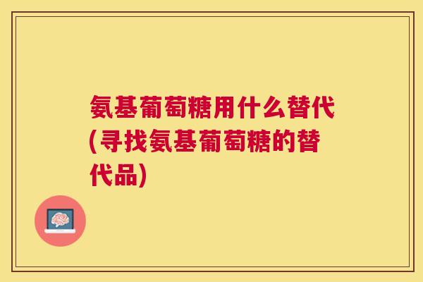 氨基葡萄糖用什么替代(寻找氨基葡萄糖的替代品)
