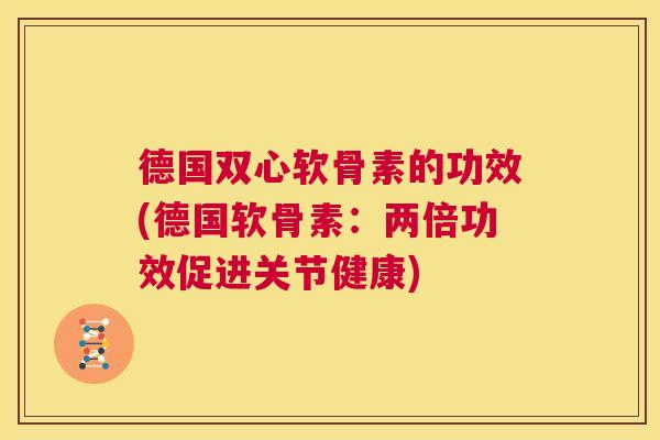 德国双心软骨素的功效(德国软骨素：两倍功效促进关节健康)