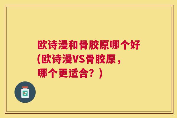 欧诗漫和骨胶原哪个好(欧诗漫VS骨胶原，哪个更适合？)