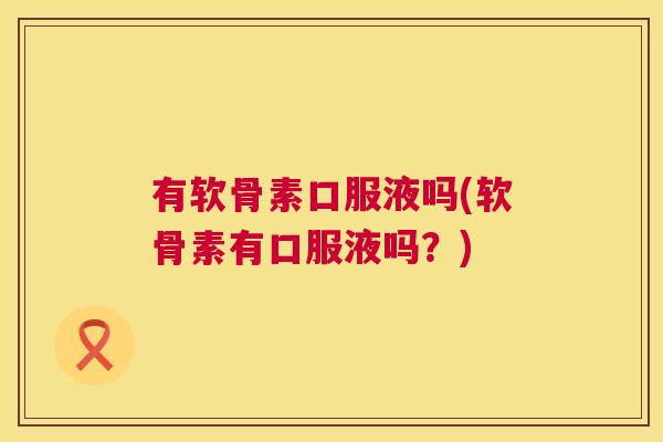 有软骨素口服液吗(软骨素有口服液吗?)
