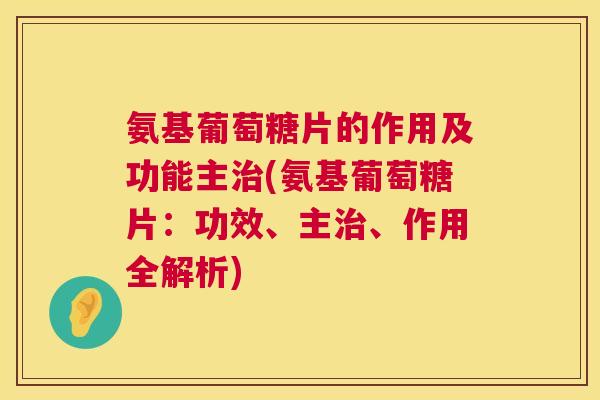 氨基葡萄糖片的作用及功能主治(氨基葡萄糖片:功效、主治、作用全解析)