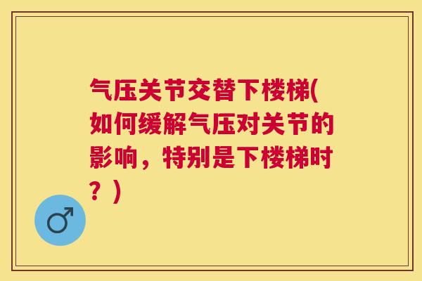 气压关节交替下楼梯(如何缓解气压对关节的影响,特别是下楼梯时?)