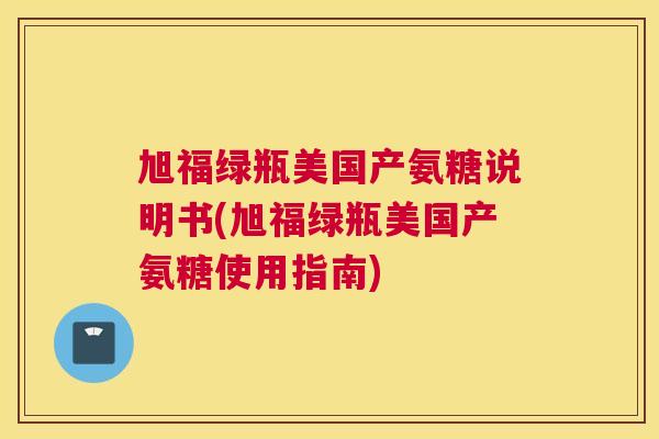 旭福绿瓶美国产氨糖说明书(旭福绿瓶美国产氨糖使用指南)