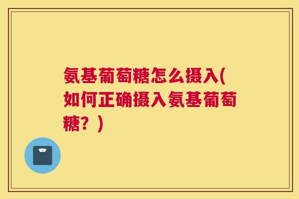 氨基葡萄糖怎么摄入(如何正确摄入氨基葡萄糖?)