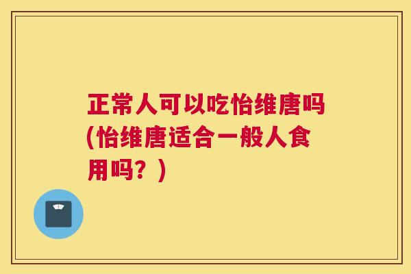正常人可以吃怡维唐吗(怡维唐适合一般人食用吗?)