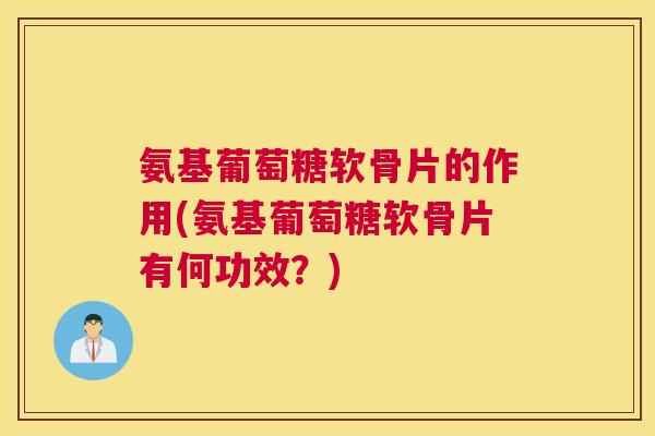 氨基葡萄糖软骨片的作用(氨基葡萄糖软骨片有何功效？)