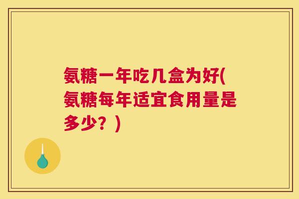 氨糖一年吃几盒为好(氨糖每年适宜食用量是多少?) 氨糖一年吃几盒为好(氨糖每年适宜食用量是多少?)