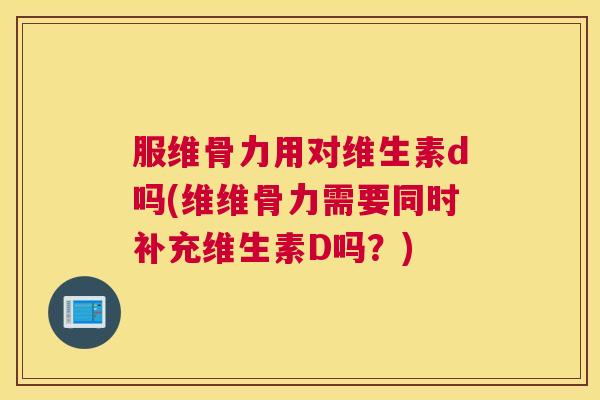 服维骨力用对维生素d吗(维维骨力需要同时补充维生素D吗?)