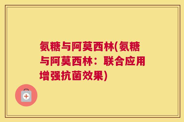 氨糖与阿莫西林(氨糖与阿莫西林:联合应用增强效果) 氨糖与阿莫西林(氨糖与阿莫西林:联合应用增强效果)