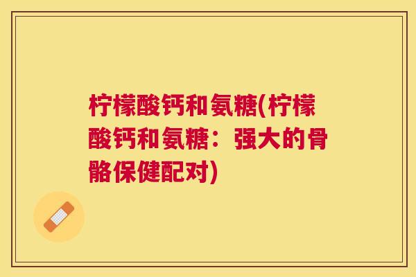 柠檬酸钙和氨糖(柠檬酸钙和氨糖:强大的骨骼保健配对)