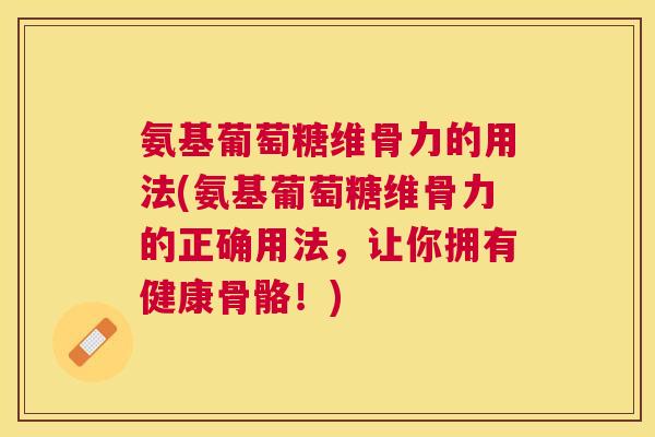 氨基葡萄糖维骨力的用法(氨基葡萄糖维骨力的正确用法,让你拥有健康骨骼!) 氨基葡萄糖维骨力的用法(氨基葡萄糖维骨力的正确用法,让你拥有健康骨骼!)