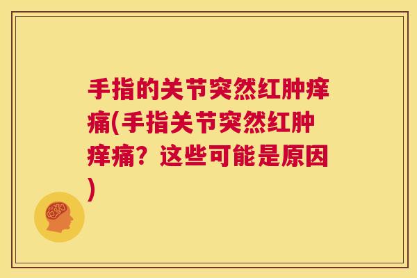 手指的关节突然红肿痒痛(手指关节突然红肿痒痛？这些可能是原因)