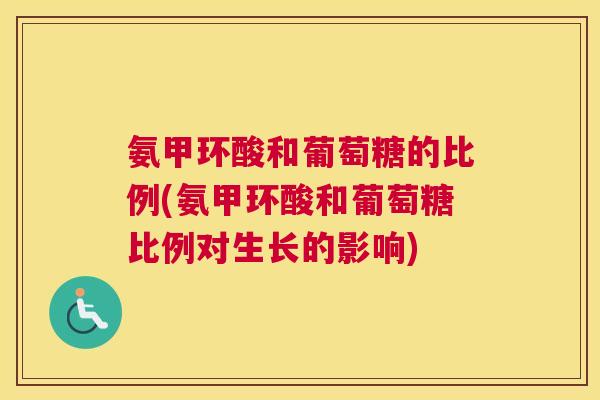 氨甲环酸和葡萄糖的比例(氨甲环酸和葡萄糖比例对生长的影响)