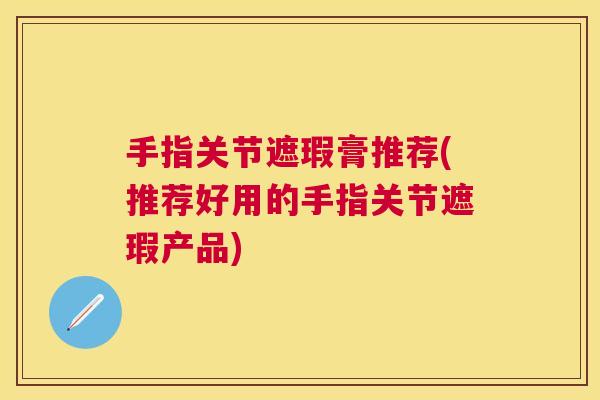 手指关节遮瑕膏推荐(推荐好用的手指关节遮瑕产品) 手指关节遮瑕膏推荐(推荐好用的手指关节遮瑕产品)