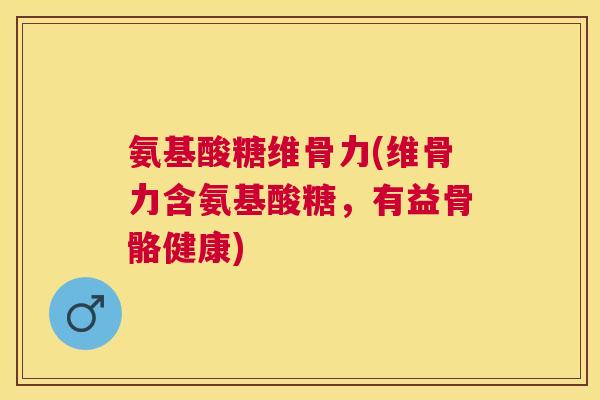 氨基酸糖维骨力(维骨力含氨基酸糖,有益骨骼健康) 氨基酸糖维骨力(维骨力含氨基酸糖,有益骨骼健康)