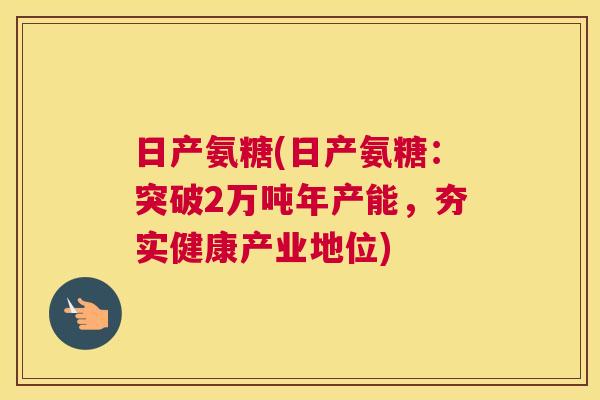 日产氨糖(日产氨糖:突破2万吨年产能,夯实健康产业地位)