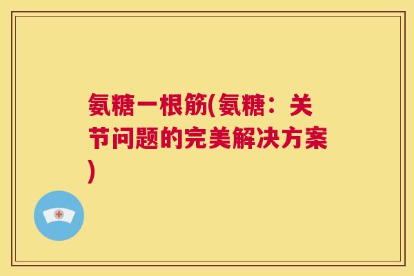 氨糖一根筋(氨糖:关节问题的完美解决方案) 氨糖一根筋(氨糖:关节问题的完美解决方案)