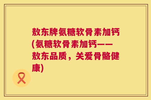 敖东牌氨糖软骨素加钙(氨糖软骨素加钙——敖东品质，关爱骨骼健康)
