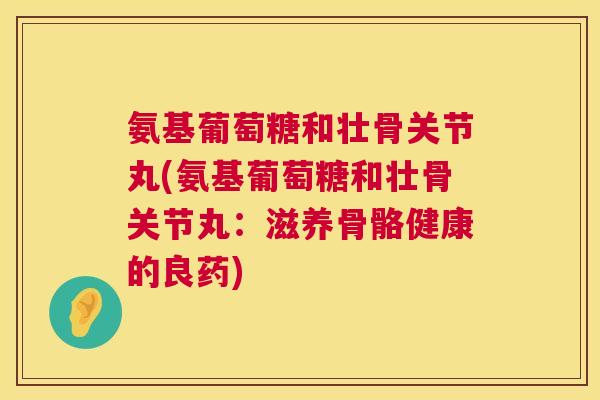 氨基葡萄糖和壮骨关节丸(氨基葡萄糖和壮骨关节丸：滋养骨骼健康的良药)