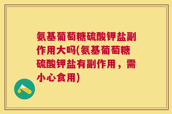氨基葡萄糖硫酸钾盐副作用大吗(氨基葡萄糖硫酸钾盐有副作用，需小心食用)