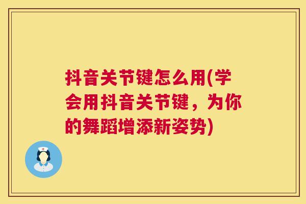 抖音关节键怎么用(学会用抖音关节键,为你的舞蹈增添新姿势)