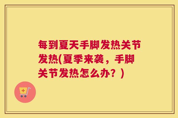 每到夏天手脚发热关节发热(夏季来袭,手脚关节发热怎么办?)